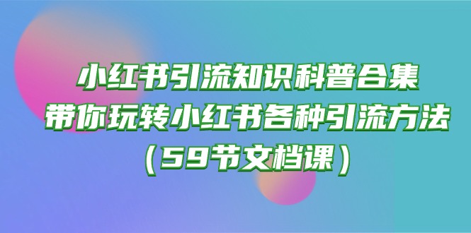 （10223期）小红书引流知识科普合集，带你玩转小红书各种引流方法（59节文档课）-小y轻创