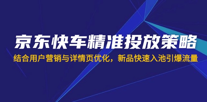 （14185期）京东快车精准投放策略，结合用户营销与详情页优化，新品快速入池引爆流量-小y轻创
