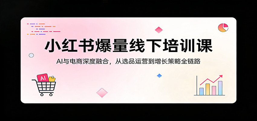 小红书爆量线下培训课：AI与电商深度融合，从选品运营到增长策略全链路-小y轻创