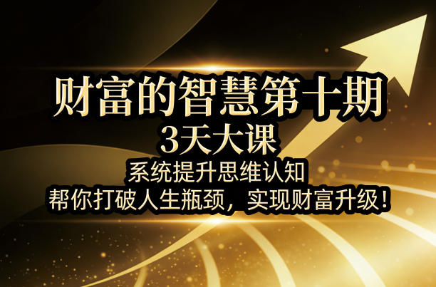 财富的智慧第十期，3天大课，系统提升思维认知，帮你打破人生瓶颈，实现财富升级！-小y轻创