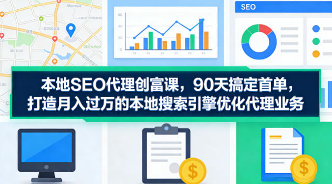 本地SEO代理创富课，90天搞定首单，助您打造月入过W的本地搜索引擎优化代理业务-小y轻创