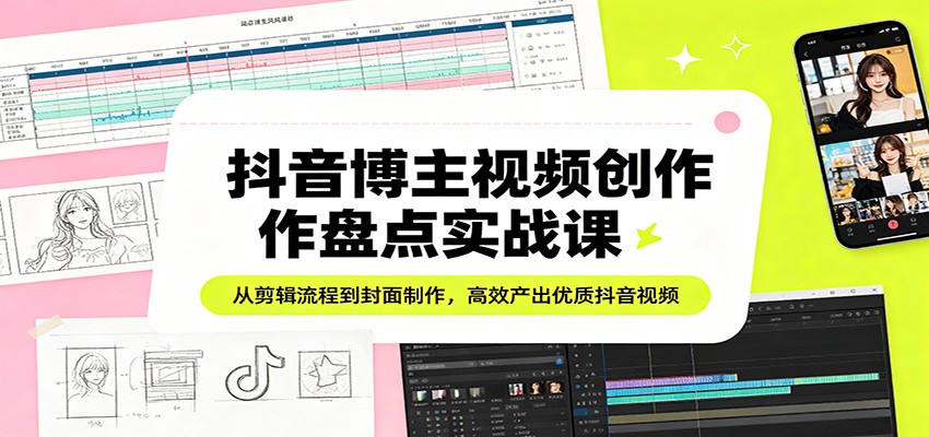 抖音博主视频创作盘点实战课：从剪辑流程到封面制作，高效产出优质抖音视频-小y轻创