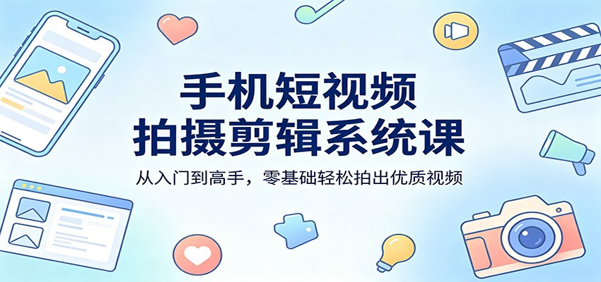 手机短视频拍摄剪辑系统课：从入门到高手，零基础轻松拍出优质视频-小y轻创