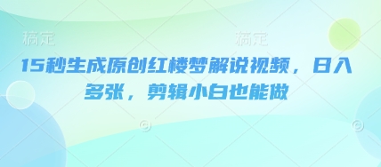 15秒生成原创红楼梦解说视频，日入多张，剪辑小白也能做-小y轻创