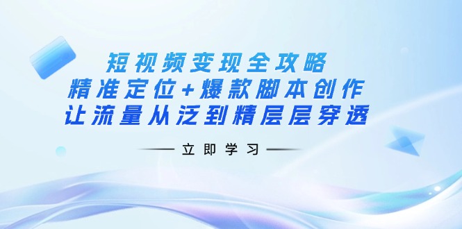 （14159期）短视频变现全攻略：精准定位+爆款脚本创作，让流量从泛到精层层穿透-小y轻创