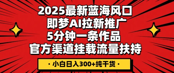 2025最新蓝海风口，即梦AI拉新推广，5分钟一条作品，官方渠道挂载，流量扶持，小白日入3张+纯干货-小y轻创