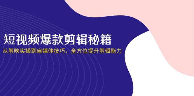 （14244期）短视频爆款剪辑秘籍，从剪映实操到自媒体技巧，全方位提升剪辑能力-小y轻创