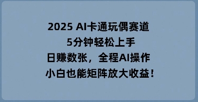 2025 AI卡通玩偶赛道，5分钟轻松上手，日入数张，全程AI操作，小白也能矩阵放大收益-小y轻创