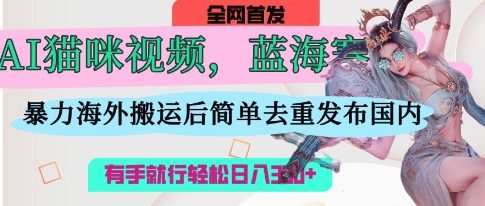 AI猫咪视频蓝海赛道,操作简单,直接海外搬运,简单去重,操作简单,有手就行日入3张-小y轻创
