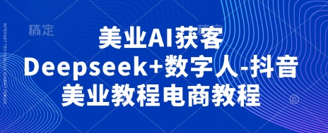 美业AI获客Deepseek+数字人-抖音美业教程电商教程-小y轻创