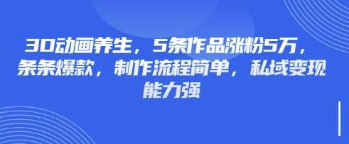3D动画养生，5条作品涨粉5万，条条爆款，制作流程简单，私域变现能力强-小y轻创