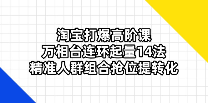 (14298期)淘宝打爆高阶课:万相台连环起量14法,精准人群组合抢位提转化-小y轻创