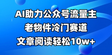 公众号流量主老物件冷门赛道，AI助力，文章阅读轻松10w+，全流程详细教程-小y轻创