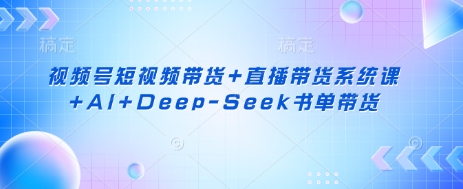 视频号短视频带货+直播带货系统课+AI+Deep-Seek书单带货-小y轻创